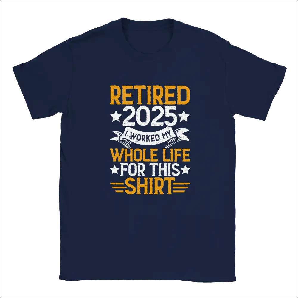 Navy blue unisex t-shirt with retire 2025 graphic I worked my whole life for this