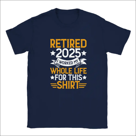 Navy blue unisex t-shirt with retire 2025 graphic I worked my whole life for this